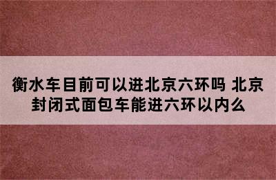 衡水车目前可以进北京六环吗 北京封闭式面包车能进六环以内么